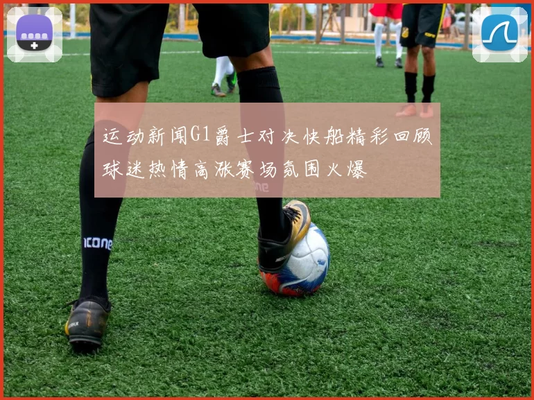 运动新闻G1爵士对决快船精彩回顾球迷热情高涨赛场氛围火爆