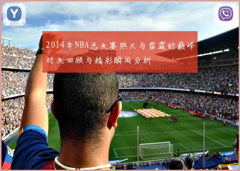 2014年NBA总决赛热火与雷霆的巅峰对决回顾与精彩瞬间分析