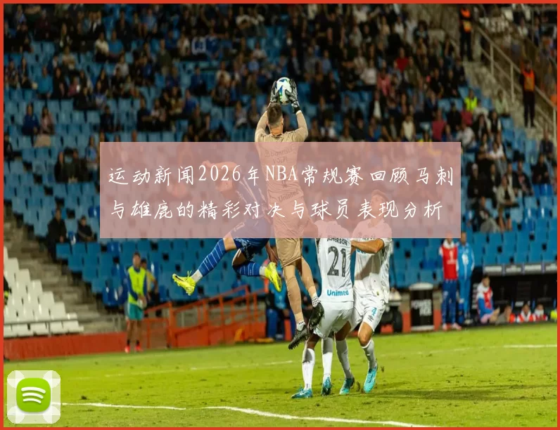 运动新闻2026年NBA常规赛回顾马刺与雄鹿的精彩对决与球员表现分析