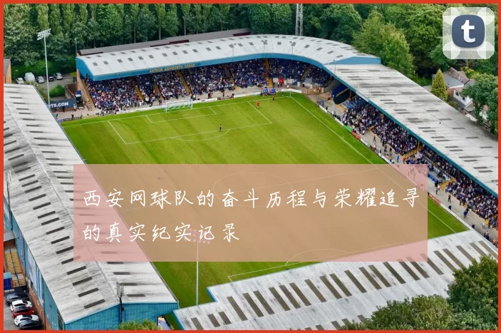 西安网球队的奋斗历程与荣耀追寻的真实纪实记录