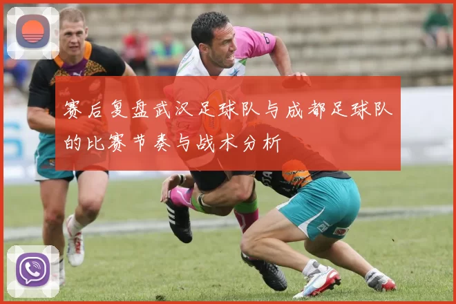 赛后复盘武汉足球队与成都足球队的比赛节奏与战术分析
