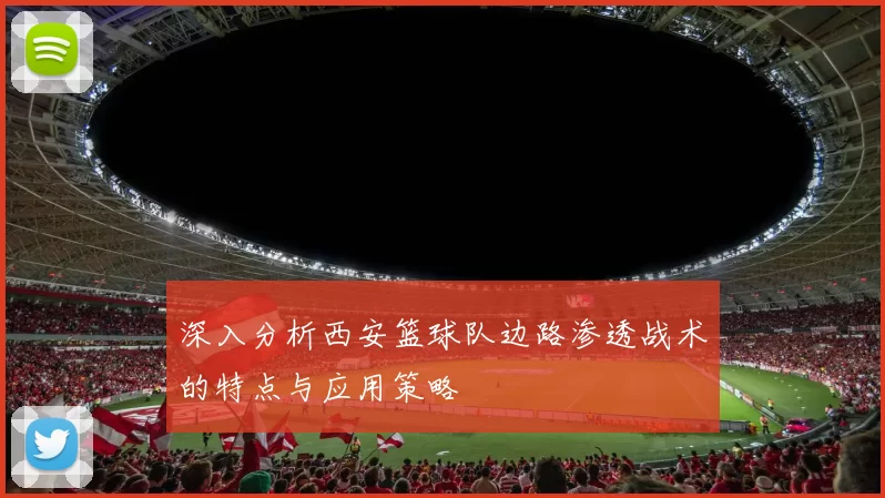深入分析西安篮球队边路渗透战术的特点与应用策略