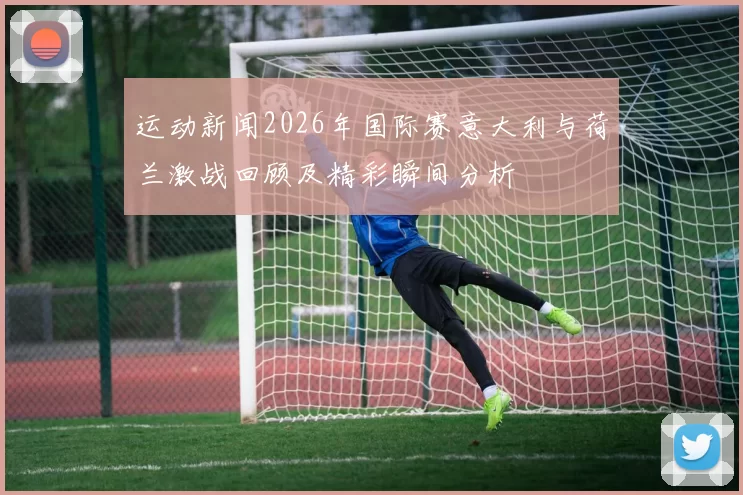 运动新闻2026年国际赛意大利与荷兰激战回顾及精彩瞬间分析