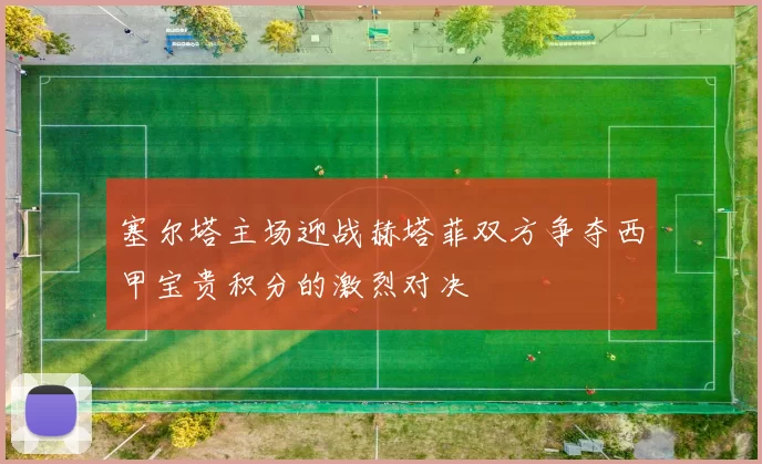 塞尔塔主场迎战赫塔菲双方争夺西甲宝贵积分的激烈对决