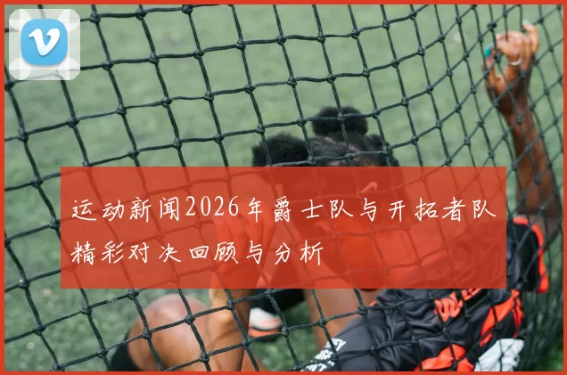 运动新闻2026年爵士队与开拓者队精彩对决回顾与分析